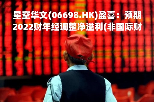 星空华文(06698.HK)盈喜：预期2022财年经调整净溢利(非国际财务报告准则计量)1.1亿元至1.25亿元