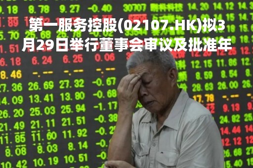 第一服务控股(02107.HK)拟3月29日举行董事会审议及批准年度业绩
