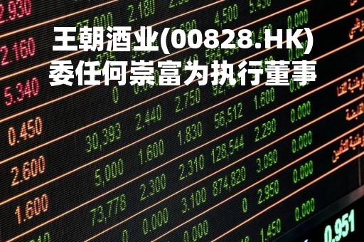 王朝酒业(00828.HK)委任何崇富为执行董事及总经理