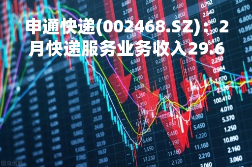 申通快递(002468.SZ)：2月快递服务业务收入29.68亿元 同比增长58.81%
