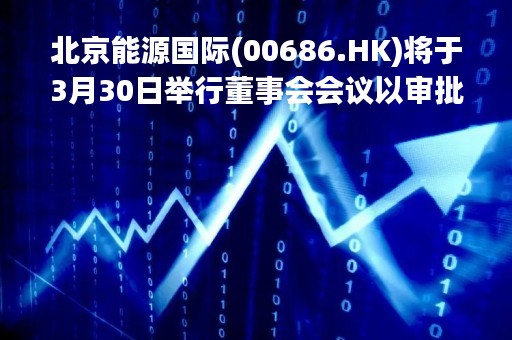北京能源国际(00686.HK)将于3月30日举行董事会会议以审批全年业绩