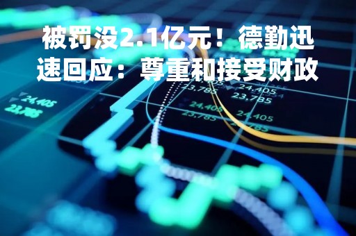 被罚没2.1亿元！德勤迅速回应：尊重和接受财政部处罚
