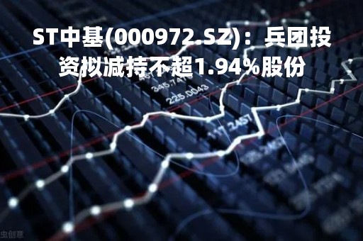 ST中基(000972.SZ)：兵团投资拟减持不超1.94%股份