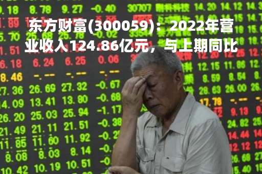 东方财富(300059)：2022年营业收入124.86亿元，与上期同比减少4.65%