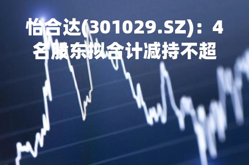 怡合达(301029.SZ)：4名股东拟合计减持不超5%股份