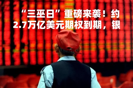 “三巫日”重磅来袭！约2.7万亿美元期权到期，银行业危机影响下美股波动或加剧