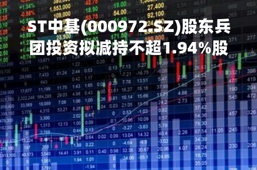 ST中基(000972.SZ)股东兵团投资拟减持不超1.94%股份