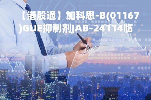【港股通】加科思-B(01167)GUE抑制剂JAB-24114临床试验申请在中国获批