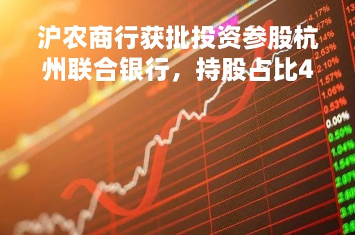 沪农商行获批投资参股杭州联合银行，持股占比4%或将并列第五大股东