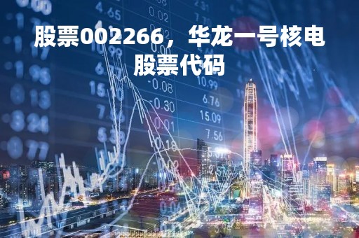 股票002266，华龙一号核电股票代码