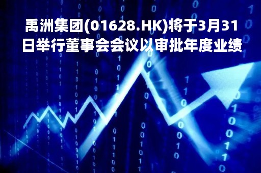 禹洲集团(01628.HK)将于3月31日举行董事会会议以审批年度业绩