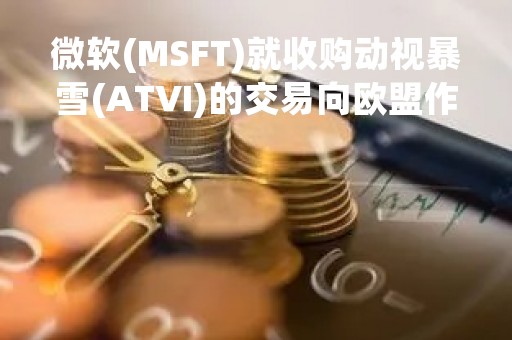 微软(MSFT)就收购动视暴雪(ATVI)的交易向欧盟作出正式承诺
