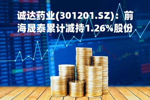 诚达药业(301201.SZ)：前海晟泰累计减持1.26%股份