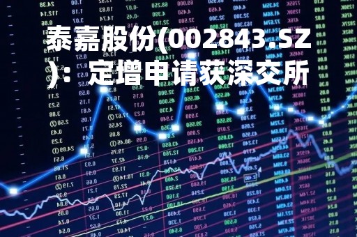 泰嘉股份(002843.SZ)：定增申请获深交所受理