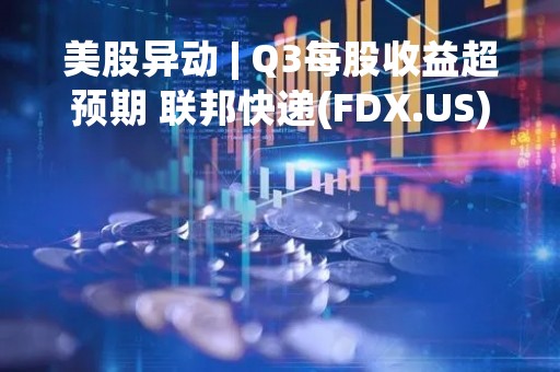 美股异动 | Q3每股收益超预期 联邦快递(FDX.US)涨超8%