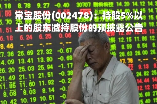 常宝股份(002478)：持股5%以上的股东减持股份的预披露公告