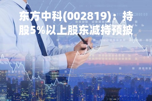 东方中科(002819)：持股5%以上股东减持预披露公告