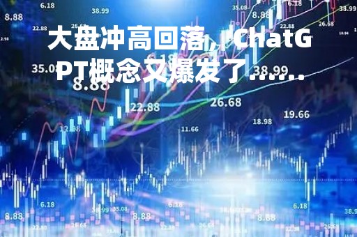 大盘冲高回落，ChatGPT概念又爆发了......