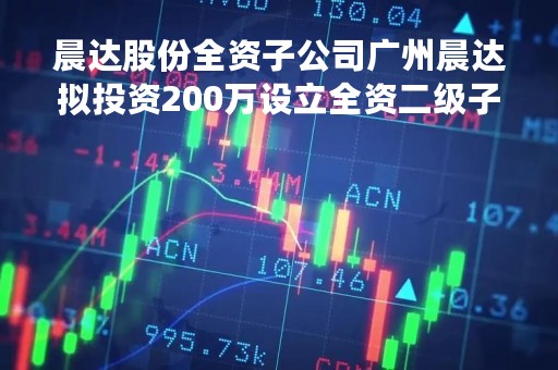 晨达股份全资子公司广州晨达拟投资200万设立全资二级子公司深圳市晨达人力资源有限公司