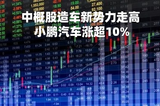 中概股造车新势力走高 小鹏汽车涨超10%