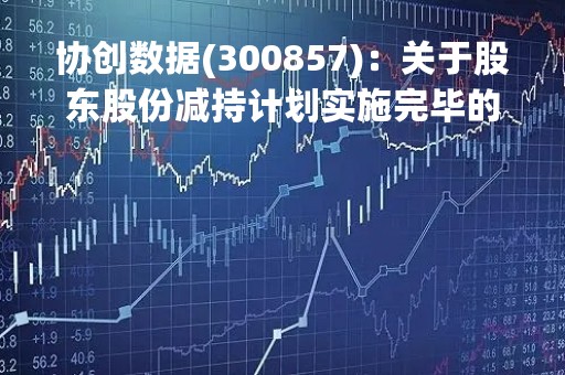 协创数据(300857)：关于股东股份减持计划实施完毕的公告