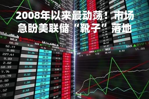 2008年以来最动荡！市场急盼美联储“靴子”落地 美债利率猛烈波动