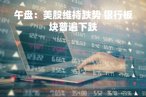 午盘：美股维持跌势 银行板块普遍下跌