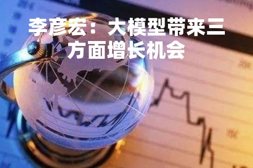 李彦宏：大模型带来三方面增长机会