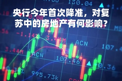 央行今年首次降准，对复苏中的房地产有何影响？