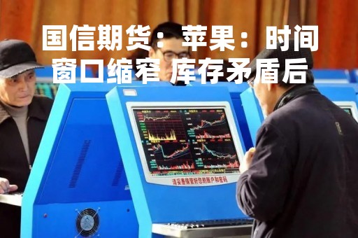 国信期货：苹果：时间窗口缩窄 库存矛盾后移