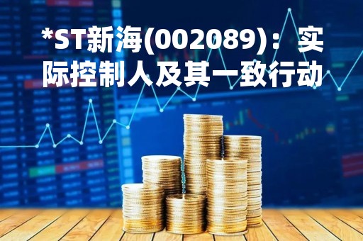 *ST新海(002089)：实际控制人及其一致行动人增持计划实施完成的公告