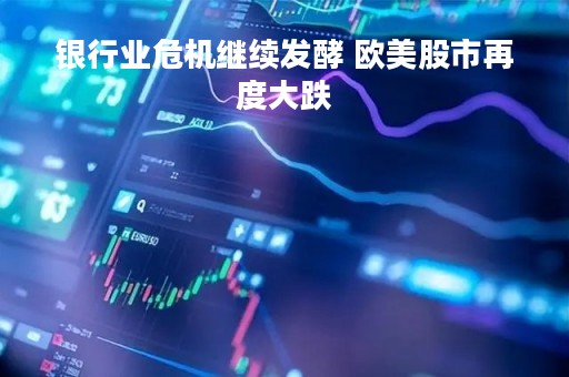 银行业危机继续发酵 欧美股市再度大跌