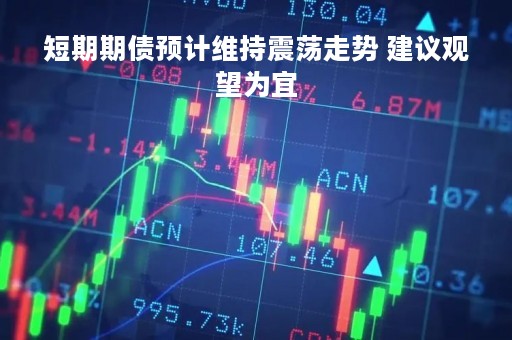 短期期债预计维持震荡走势 建议观望为宜