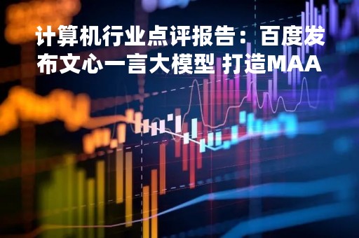 计算机行业点评报告：百度发布文心一言大模型 打造MAAS应用生态圈