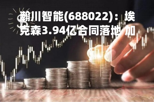 瀚川智能(688022)：埃克森3.94亿合同落地 加速锂电设备发展