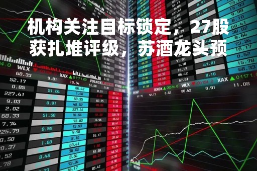 机构关注目标锁定，27股获扎堆评级，苏酒龙头预计一季度业绩开门红！8股获机构上调评级
