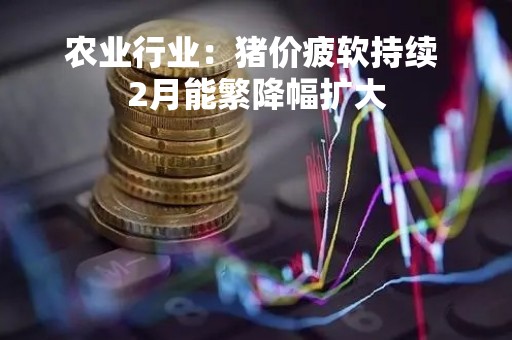 农业行业：猪价疲软持续 2月能繁降幅扩大