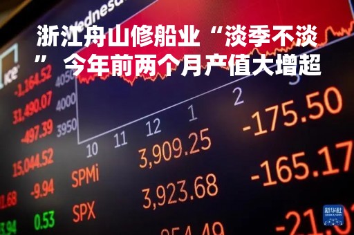 浙江舟山修船业“淡季不淡” 今年前两个月产值大增超60%