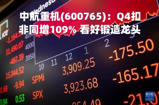 中航重机(600765)：Q4扣非同增109% 看好锻造龙头一体化发展