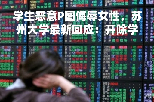 学生恶意P图侮辱女性，苏州大学最新回应：开除学籍！