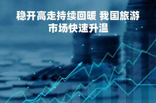 稳开高走持续回暖 我国旅游市场快速升温