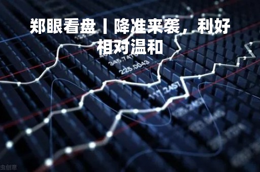 郑眼看盘丨降准来袭，利好相对温和