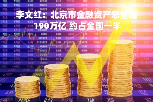 李文红：北京市金融资产总量超190万亿 约占全国一半