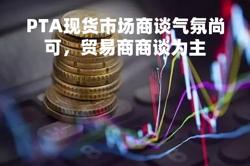 PTA现货市场商谈气氛尚可，贸易商商谈为主