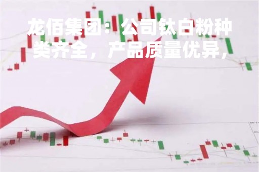 龙佰集团：公司钛白粉种类齐全，产品质量优异，尤其在亮度、遮盖力、耐候性、分散性等方面符合国际质量标准