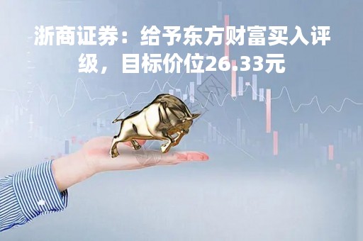 浙商证券：给予东方财富买入评级，目标价位26.33元