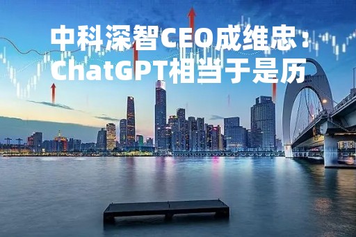 中科深智CEO成维忠：ChatGPT相当于是历史上的蒸汽机