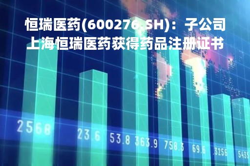恒瑞医药(600276.SH):子公司上海恒瑞医药获得药品注册证书 恒瑞医药(600276.SH):子公司上海恒瑞医药获得药品注册证书