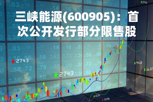 三峡能源(600905)：首次公开发行部分限售股上市流通，50.02亿股解禁