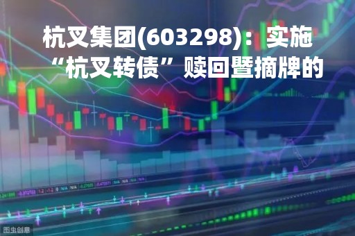 杭叉集团(603298)：实施“杭叉转债”赎回暨摘牌的第七次提示性公告，最后转债交易日为2023年3月20日